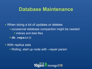 Database Maintenance

• When doing a lot of updates or deletes
   • occasional database compaction might be needed
      • indices and data files
   • db.repair()
• With replica sets
   • Rolling: start up node with --repair param
 