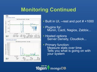 Monitoring Continued

        • Built in UI, --rest and port # +1000
        • Plugins for:
           Munin, Cacti, Nagios, Zabbix...
        • Hosted options
           Server Density, Cloudkick...
        • Primary function:
           Measure stats over time
           Tells you what is going on with
           your system
 