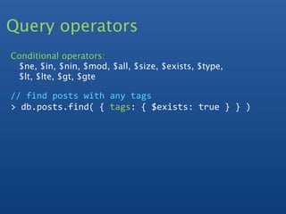 Query operators
Conditional operators:
 $ne, $in, $nin, $mod, $all, $size, $exists, $type,
 $lt, $lte, $gt, $gte

// find posts with any tags
> db.posts.find( { tags: { $exists: true } } )
 
