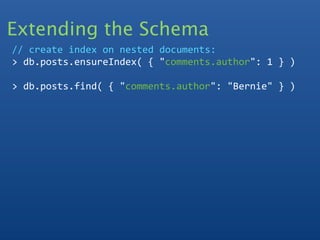 Extending the Schema
// create index on nested documents:
> db.posts.ensureIndex( { "comments.author": 1 } )

> db.posts.find( { "comments.author": "Bernie" } )
 