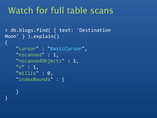 Watch for full table scans

> db.blogs.find( { text: 'Destination 
Moon' } ).explain()  
{
    "cursor" : "BasicCursor",
    "nscanned" : 1,
    "nscannedObjects" : 1,
    "n" : 1,
    "millis" : 0,
    "indexBounds" : {
     
    }
}
 