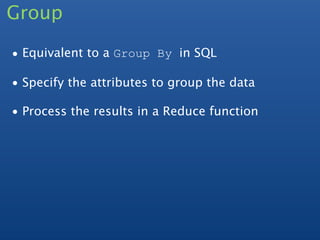Group

• Equivalent to a Group By in SQL

• Specify the attributes to group the data

• Process the results in a Reduce function
 