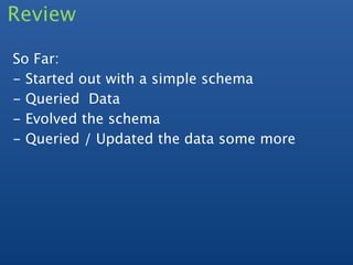 Review

So Far:
- Started out with a simple schema
- Queried Data
- Evolved the schema
- Queried / Updated the data some more
 