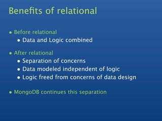 Beneﬁts of relational

• Before relational
   • Data and Logic combined
• After relational
   • Separation of concerns
   • Data modeled independent of logic
   • Logic freed from concerns of data design

• MongoDB continues this separation
 