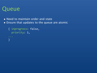 Queue
• Need to maintain order and state
• Ensure that updates to the queue are atomic
   { inprogress: false,
     priority: 1, 
   ...
   }
 
