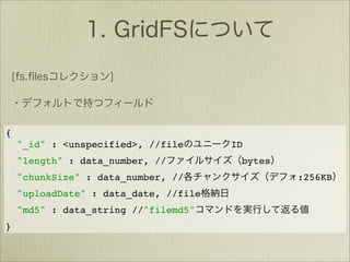 {
    "_id" : <unspecified>, //file      ID
    "length" : data_number, //          bytes
    "chunkSize" : data_number, //               :256KB
    "uploadDate" : data_date, //file
    "md5" : data_string //"filemd5"
}
 