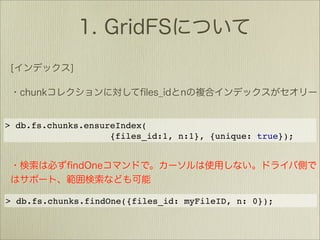 > db.fs.chunks.ensureIndex(
                    {files_id:1, n:1}, {unique: true});




> db.fs.chunks.findOne({files_id: myFileID, n: 0});
 