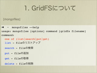➜ ~ mongofiles --help
usage: mongofiles [options] command [gridfs filename]
command:
  one of (list|search|put|get)
  list - file
 search - file
 put - file
 get - file
 delete - file
 