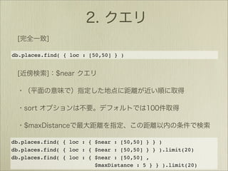db.places.find( { loc : [50,50] } )




db.places.find( { loc : { $near : [50,50] } } )
db.places.find( { loc : { $near : [50,50] } } ).limit(20)
db.places.find( { loc : { $near : [50,50] ,
                          $maxDistance : 5 } } ).limit(20)
 