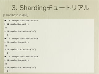 ➜    ~   mongo localhost:27017
> db.myshard.count()
34
> db.myshard.distinct("n")
[ 0 ]
➜    ~   mongo localhost:27018
> db.myshard.count()
33
> db.myshard.distinct("n")
[ 1 ]
➜    ~   mongo localhost:27019
> db.myshard.count()
33
> db.myshard.distinct("n")
[ 2 ]
 