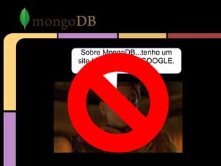 Sobre MongoDB...tenho um
site bacana WWW.GOOGLE.
COM.BR
 