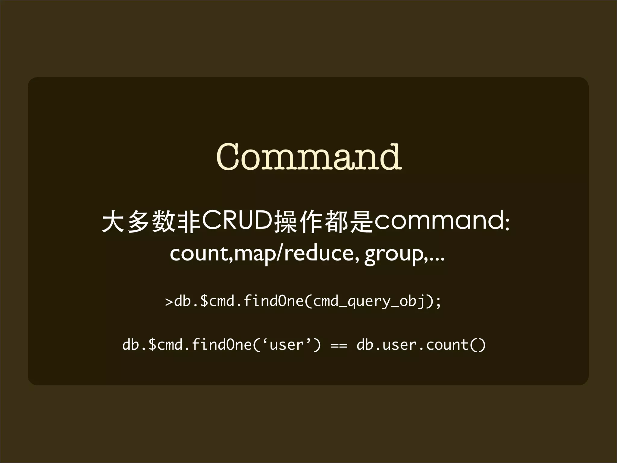 Command
                                             :
     count,map/reduce, group,...
    >db.$cmd.findOne(cmd_query_obj);


db.$cmd.findOne(‘user’) == db.user.count()
 