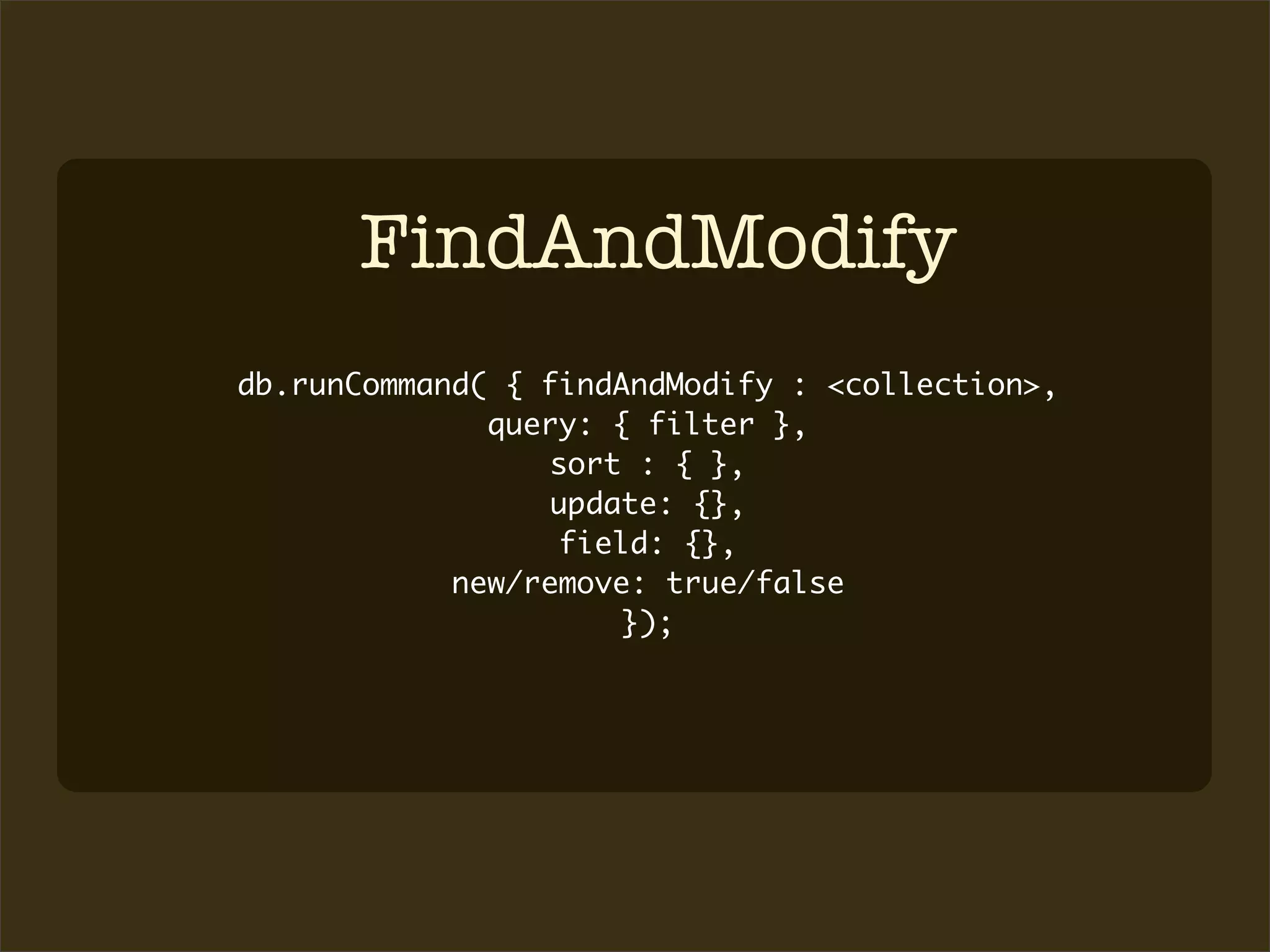 FindAndModify
db.runCommand( { findAndModify : <collection>,
              query: { filter },
                 sort : { },
                 update: {},
                  field: {},
            new/remove: true/false
                      });
 