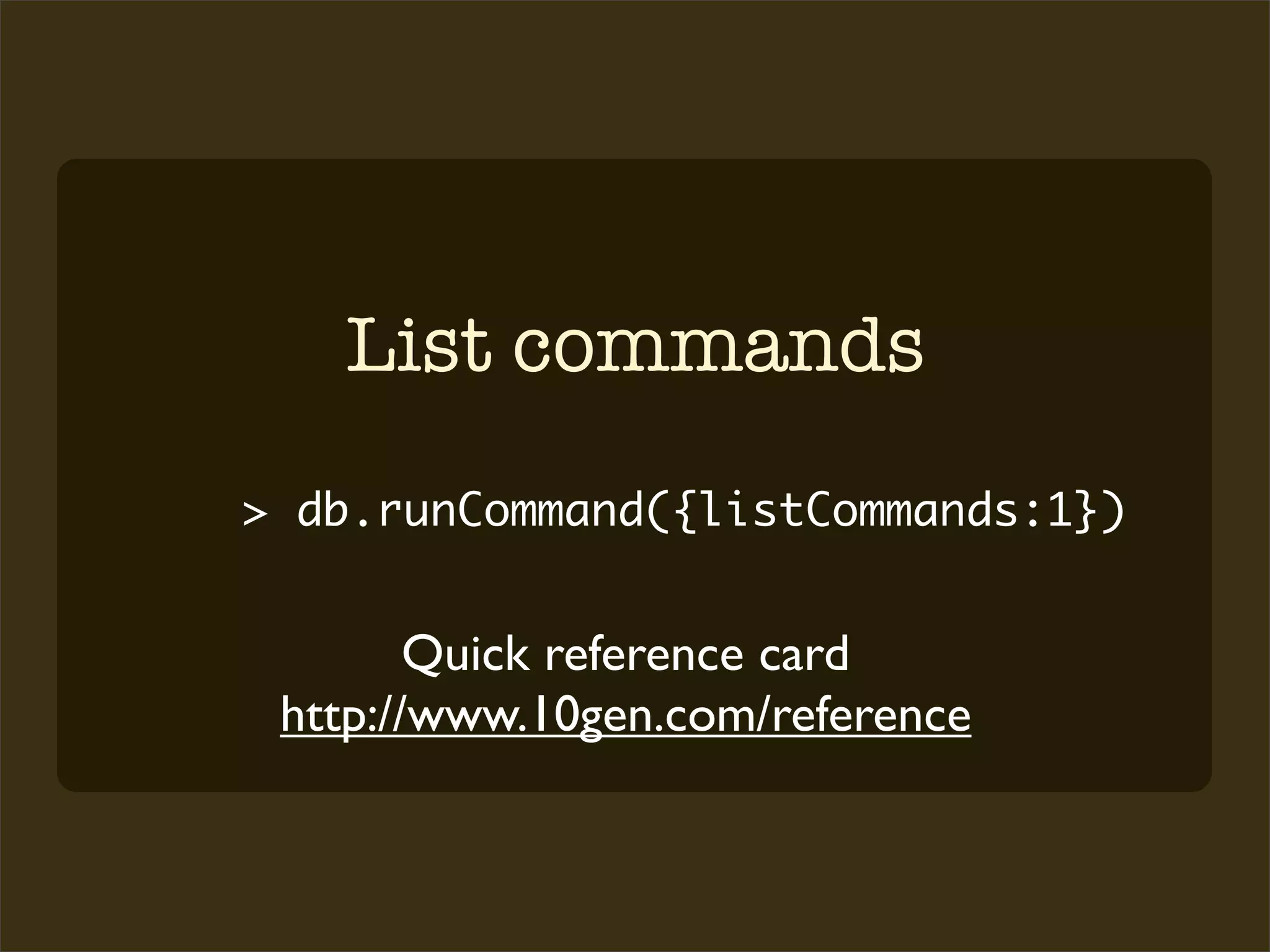 List commands
> db.runCommand({listCommands:1})


        Quick reference card
 http://www.10gen.com/reference
 
