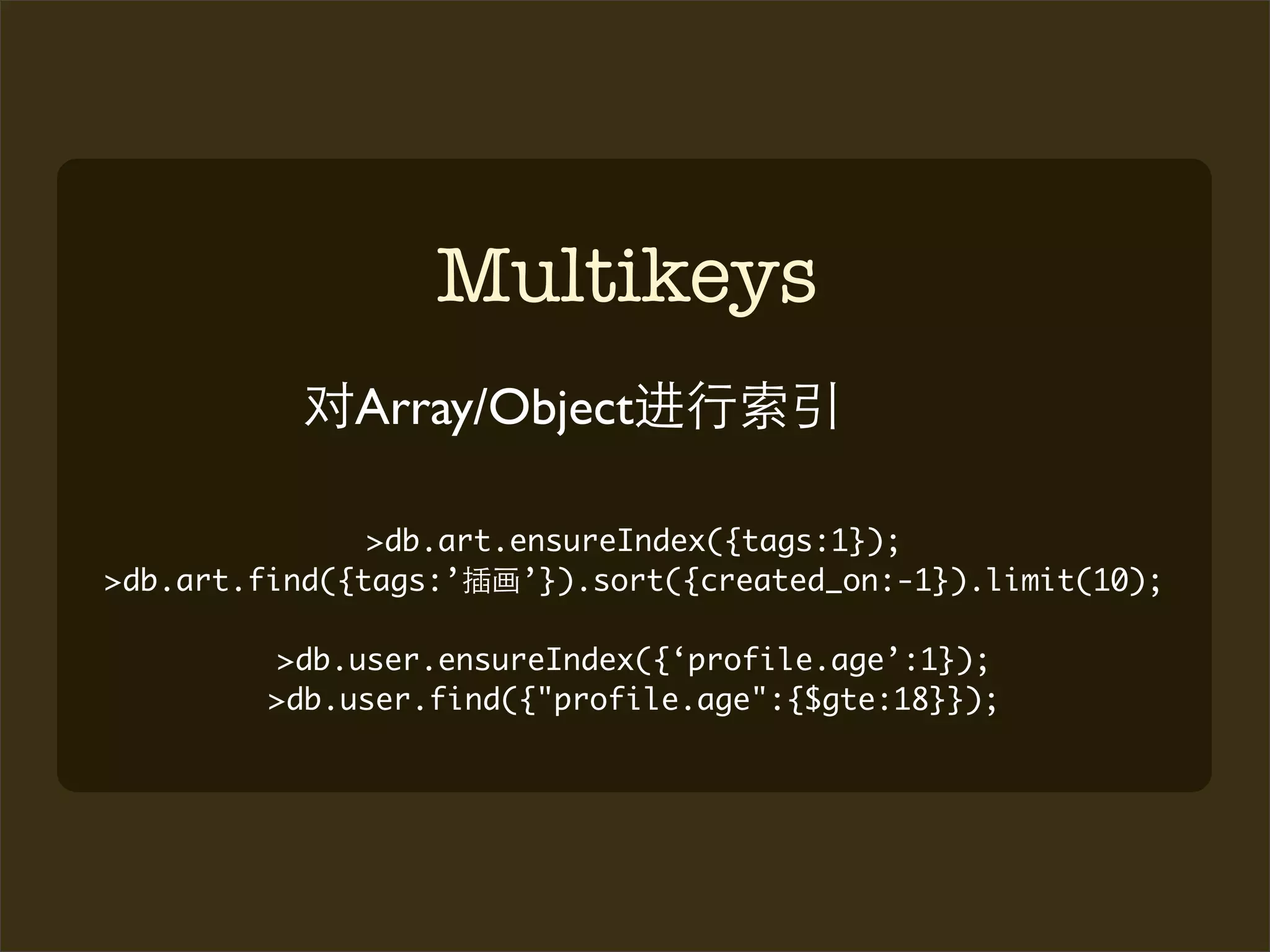 Multikeys
              Array/Object

               >db.art.ensureIndex({tags:1});
>db.art.find({tags:’    ’}).sort({created_on:-1}).limit(10);

         >db.user.ensureIndex({‘profile.age’:1});
         >db.user.find({"profile.age":{$gte:18}});
 