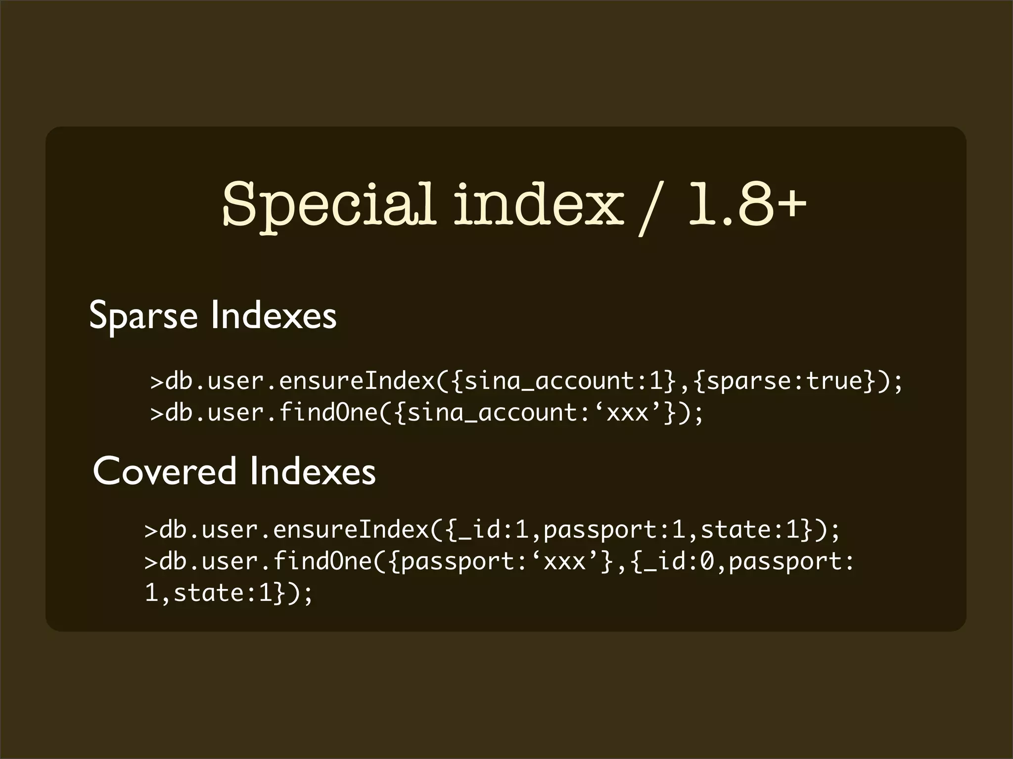 Special index / 1.8+
Sparse Indexes
   >db.user.ensureIndex({sina_account:1},{sparse:true});
   >db.user.findOne({sina_account:‘xxx’});

Covered Indexes
   >db.user.ensureIndex({_id:1,passport:1,state:1});
   >db.user.findOne({passport:‘xxx’},{_id:0,passport:
   1,state:1});
 