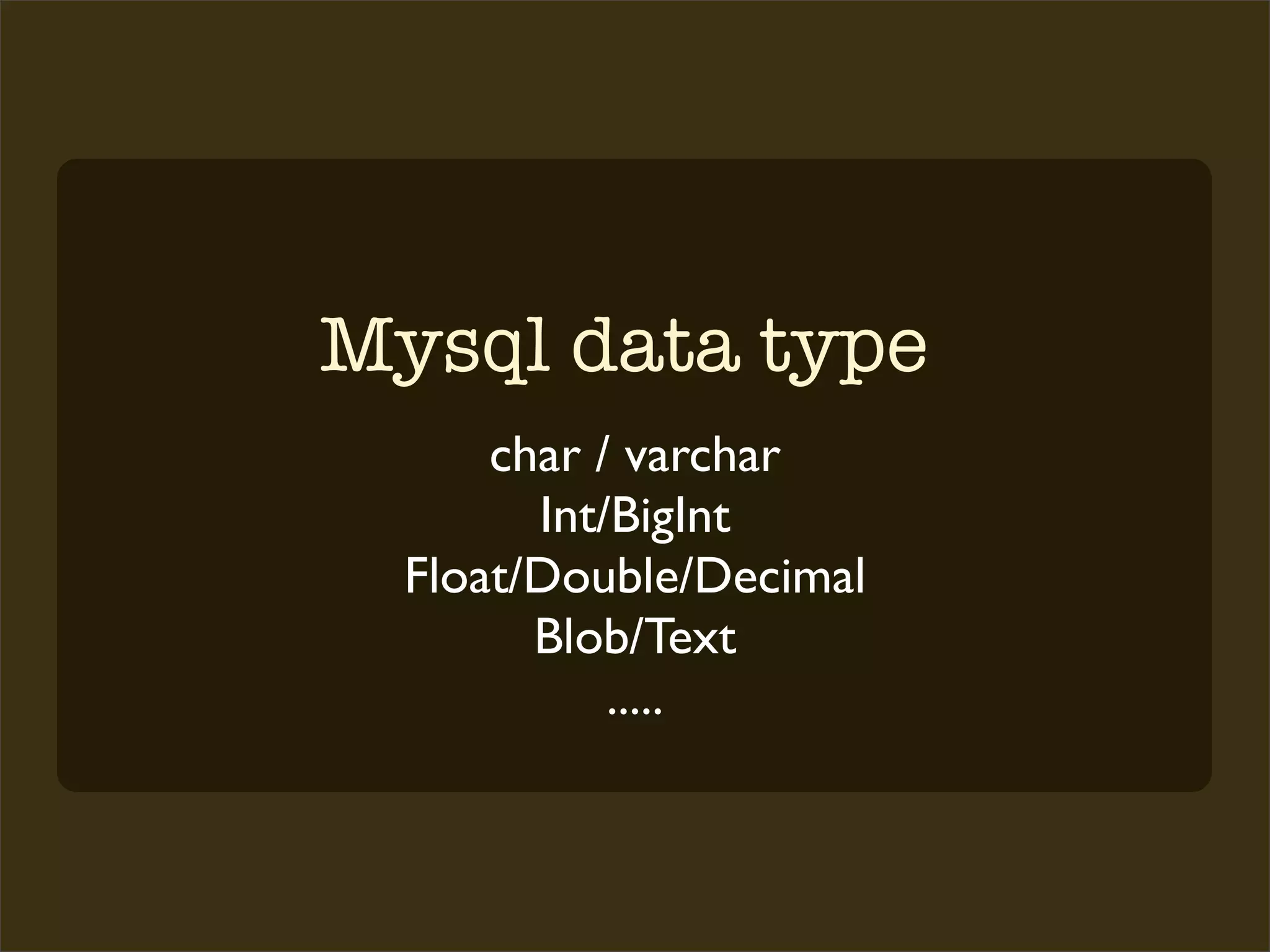 Mysql data type
      char / varchar
        Int/BigInt
  Float/Double/Decimal
        Blob/Text
            .....
 