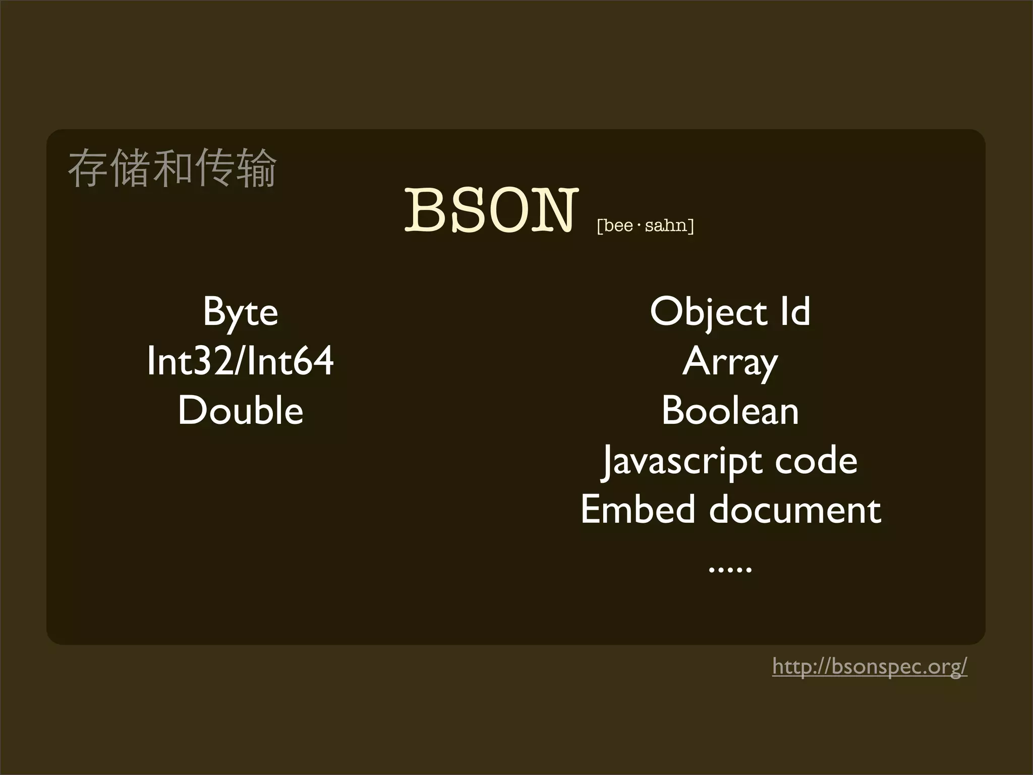 BSON   [bee · sahn]




   Byte              Object Id
Int32/Int64            Array
  Double              Boolean
                  Javascript code
                 Embed document
                        .....

                                    http://bsonspec.org/
 