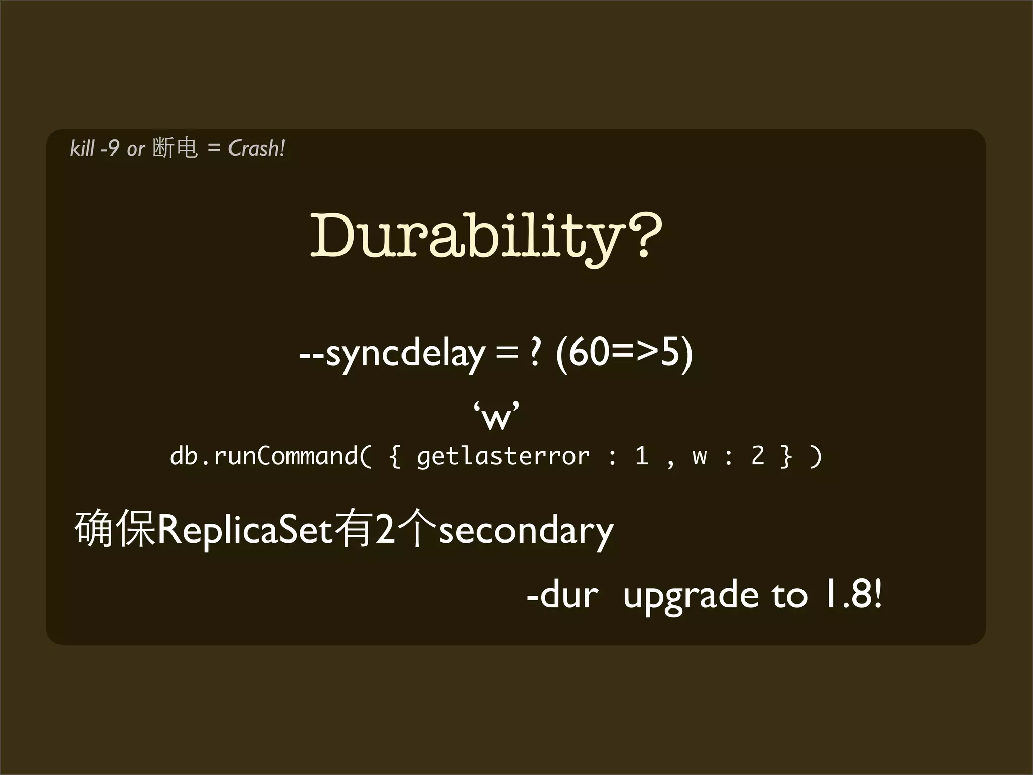 kill -9 or     = Crash!



                          Durability?
                          --syncdelay     ? (60=>5)
                                    ‘w’
             db.runCommand( { getlasterror : 1 , w : 2 } )


             ReplicaSet       2   secondary
                                          -dur upgrade to 1.8!
 