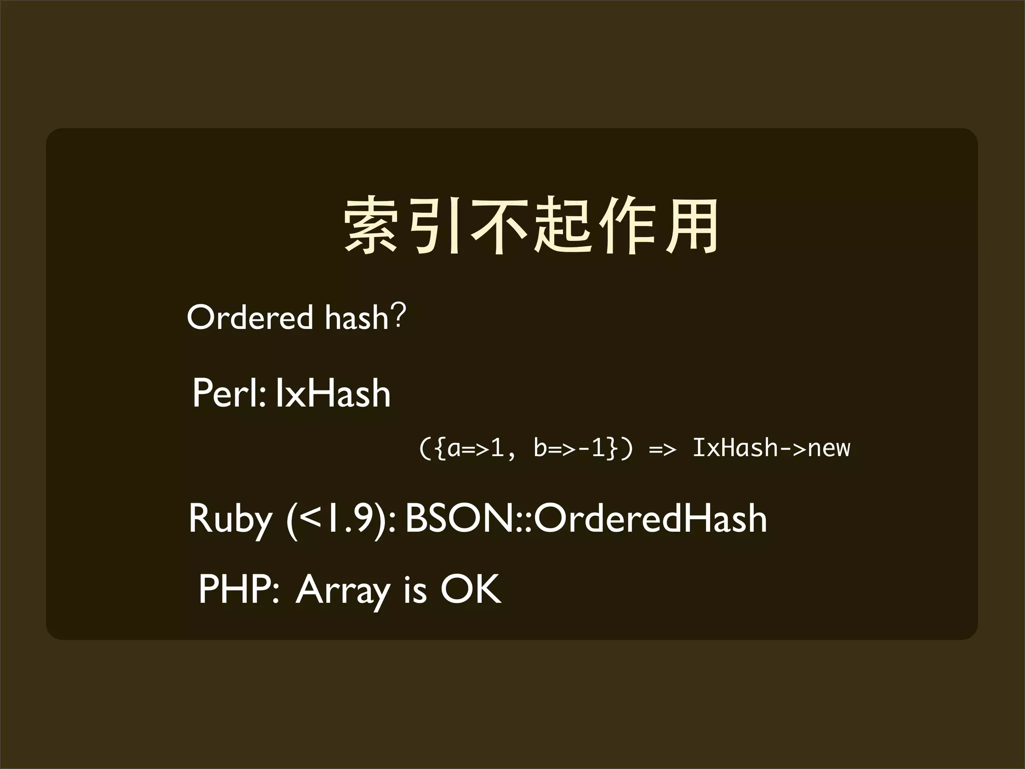 Ordered hash

Perl: IxHash
               ({a=>1, b=>-1}) => IxHash->new


Ruby (<1.9): BSON::OrderedHash
PHP: Array is OK
 