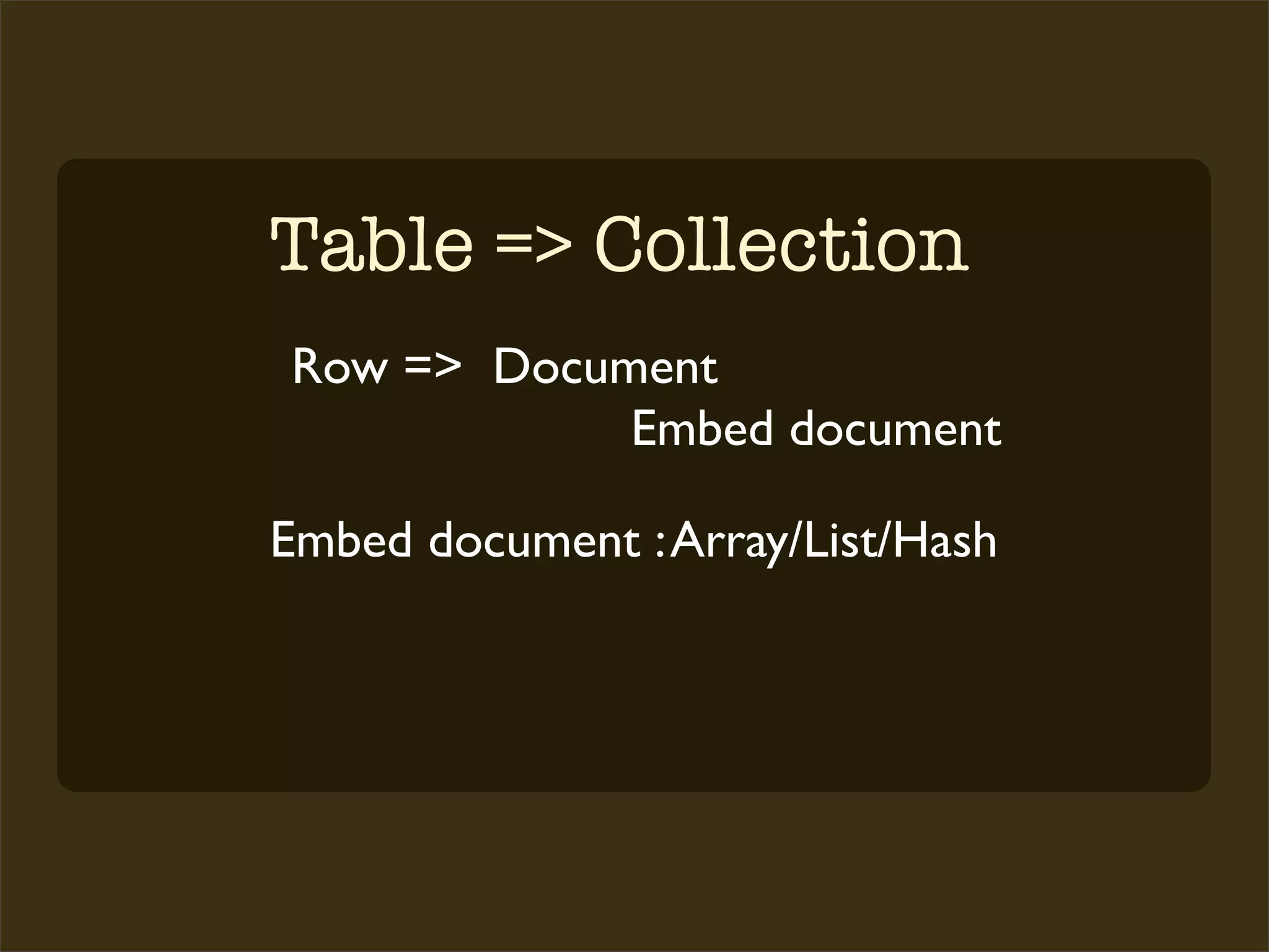 Table => Collection
Row => Document
            Embed document

Embed document : Array/List/Hash
 