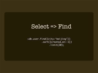 Select => Find
>db.user.find({city:‘beijing’})
          .sort({created_on:-1})
                .limit(20);
 