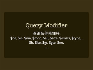 Query Modiﬁer
                                    :
$ne, $in, $nin, $mod, $all, $size, $exists, $type, ..
             $lt, $lte, $gt, $gte, $ne,
                          ...
 