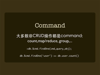 Command
                                             :
     count,map/reduce, group,...
    >db.$cmd.findOne(cmd_query_obj);


db.$cmd.findOne(‘user’) == db.user.count()
 