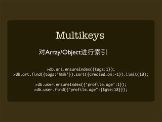 Multikeys
              Array/Object

               >db.art.ensureIndex({tags:1});
>db.art.find({tags:’    ’}).sort({created_on:-1}).limit(10);

         >db.user.ensureIndex({‘profile.age’:1});
         >db.user.find({"profile.age":{$gte:18}});
 