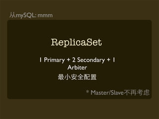 mySQL: mmm



          ReplicaSet
      1 Primary + 2 Secondary + 1
                Arbiter


                      * Master/Slave
 