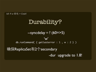 kill -9 or     = Crash!



                          Durability?
                          --syncdelay     ? (60=>5)
                                    ‘w’
             db.runCommand( { getlasterror : 1 , w : 2 } )


             ReplicaSet       2   secondary
                                          -dur upgrade to 1.8!
 