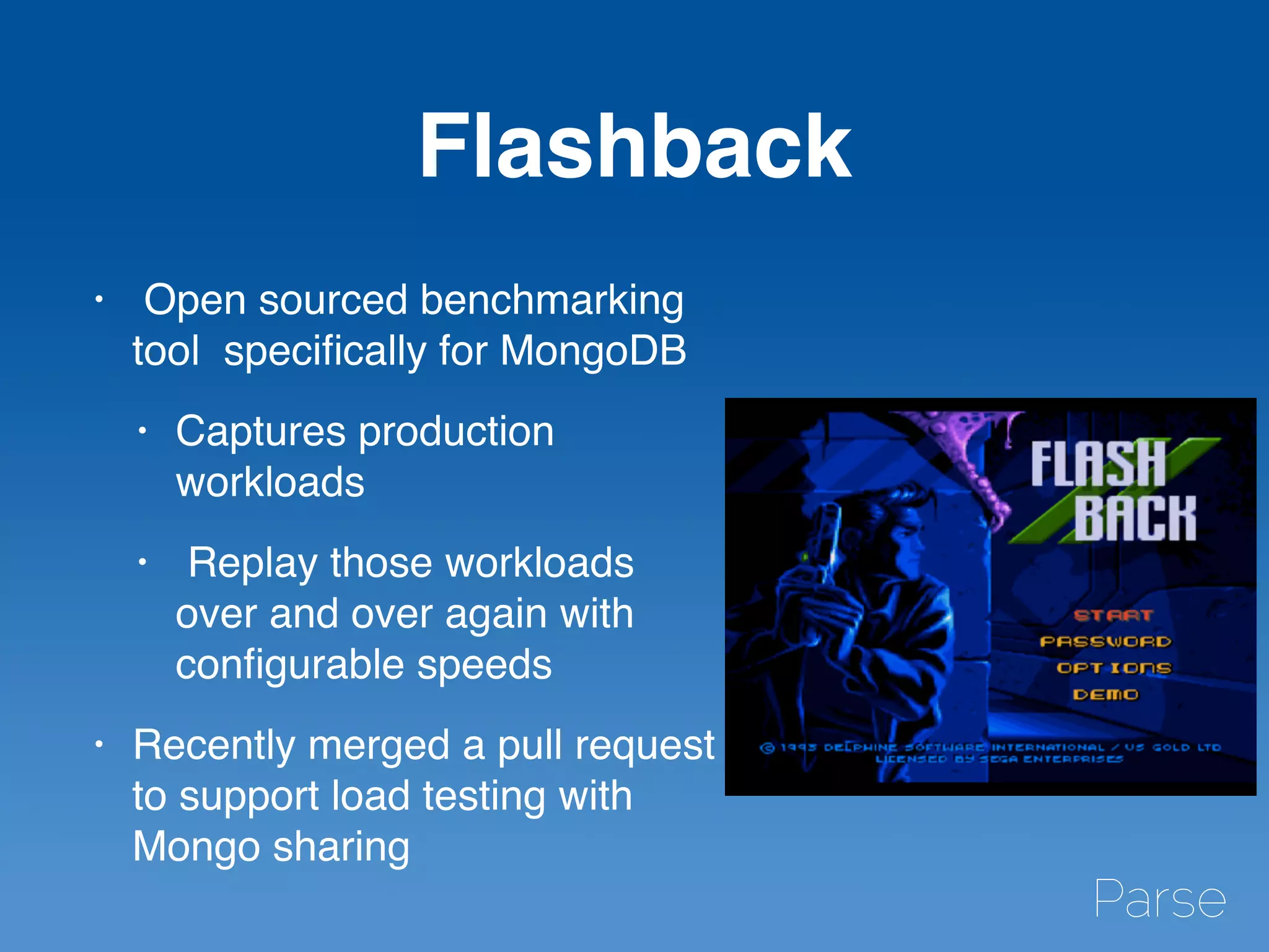 Flashback
• Open sourced benchmarking
tool speciﬁcally for MongoDB
• Captures production
workloads
• Replay those workloads
over and over again with
conﬁgurable speeds
• Recently merged a pull request
to support load testing with
Mongo sharing
 