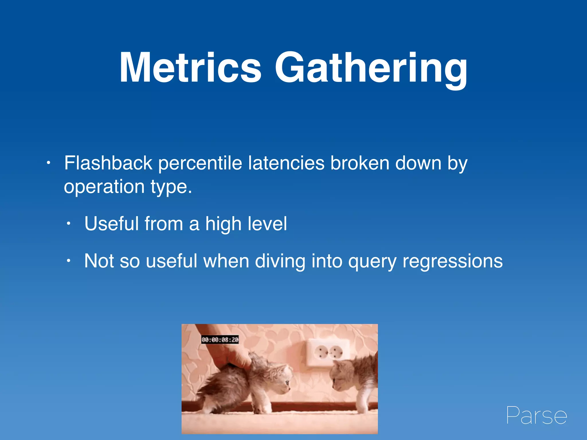 Metrics Gathering
• Flashback percentile latencies broken down by
operation type.
• Useful from a high level
• Not so useful when diving into query regressions
 