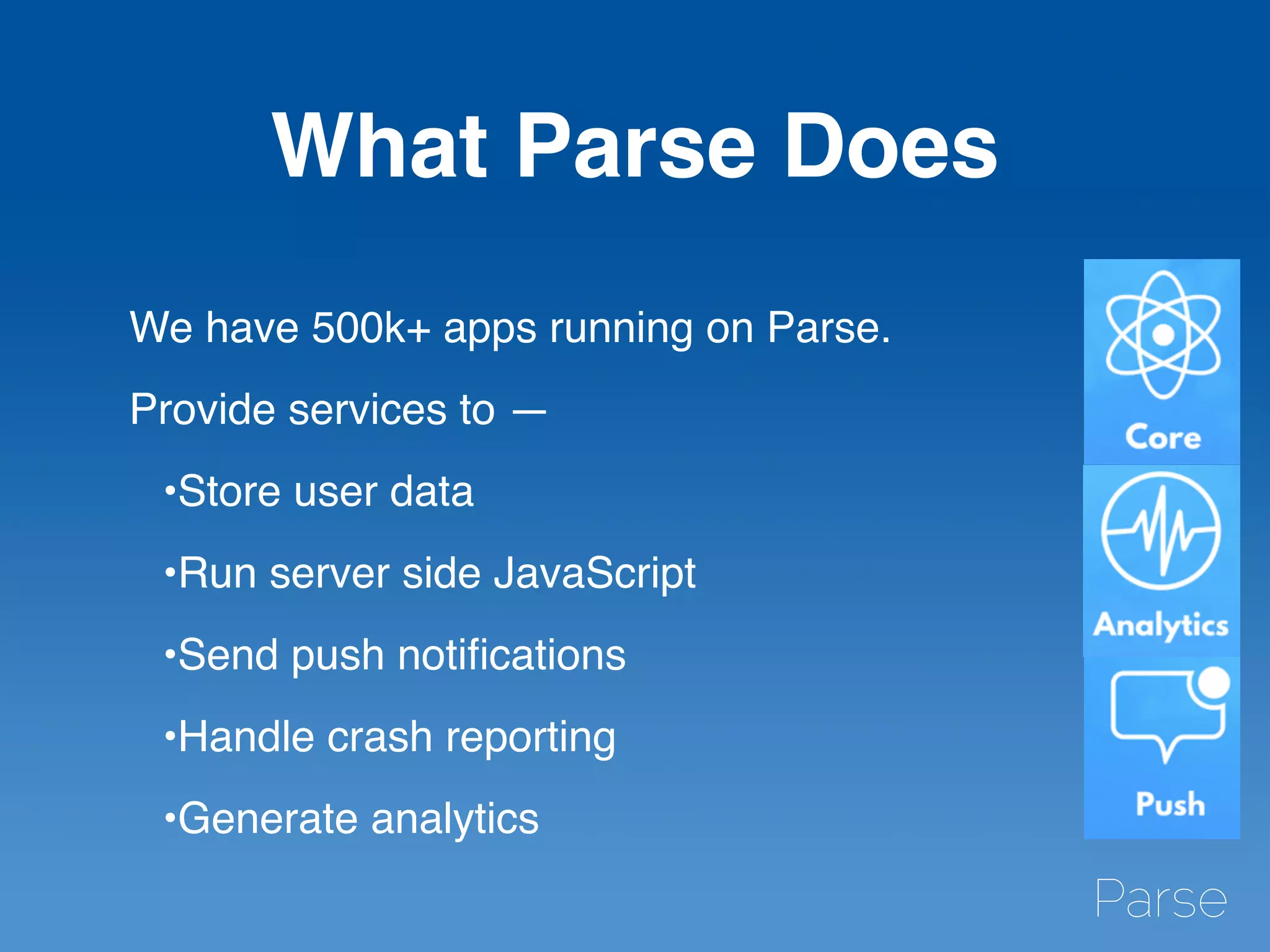What Parse Does
We have 500k+ apps running on Parse.
Provide services to —
•Store user data
•Run server side JavaScript
•Send push notiﬁcations
•Handle crash reporting
•Generate analytics
 