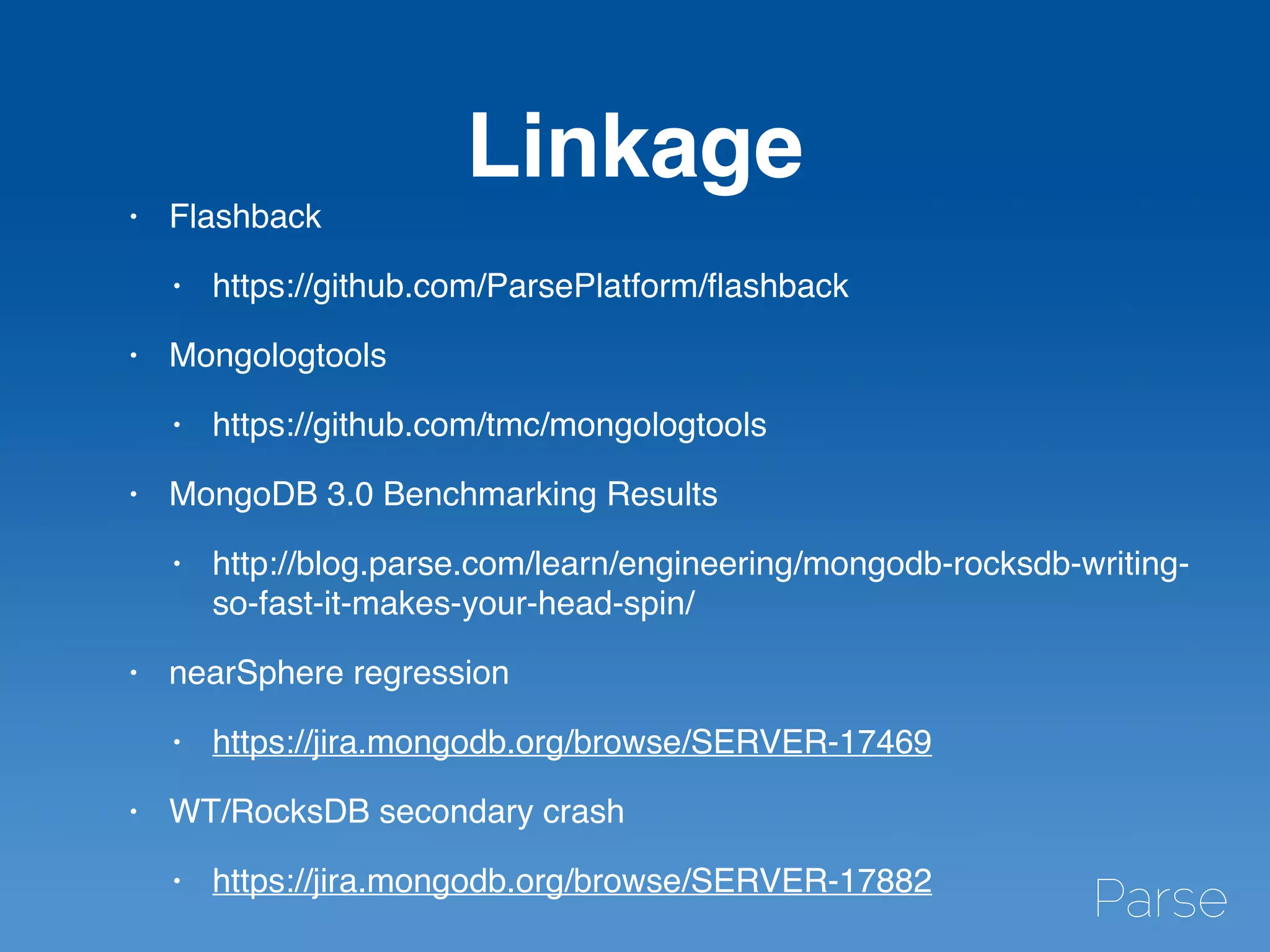 Linkage
• Flashback
• https://github.com/ParsePlatform/ﬂashback
• Mongologtools
• https://github.com/tmc/mongologtools
• MongoDB 3.0 Benchmarking Results
• http://blog.parse.com/learn/engineering/mongodb-rocksdb-writing-
so-fast-it-makes-your-head-spin/
• nearSphere regression
• https://jira.mongodb.org/browse/SERVER-17469
• WT/RocksDB secondary crash
• https://jira.mongodb.org/browse/SERVER-17882
 