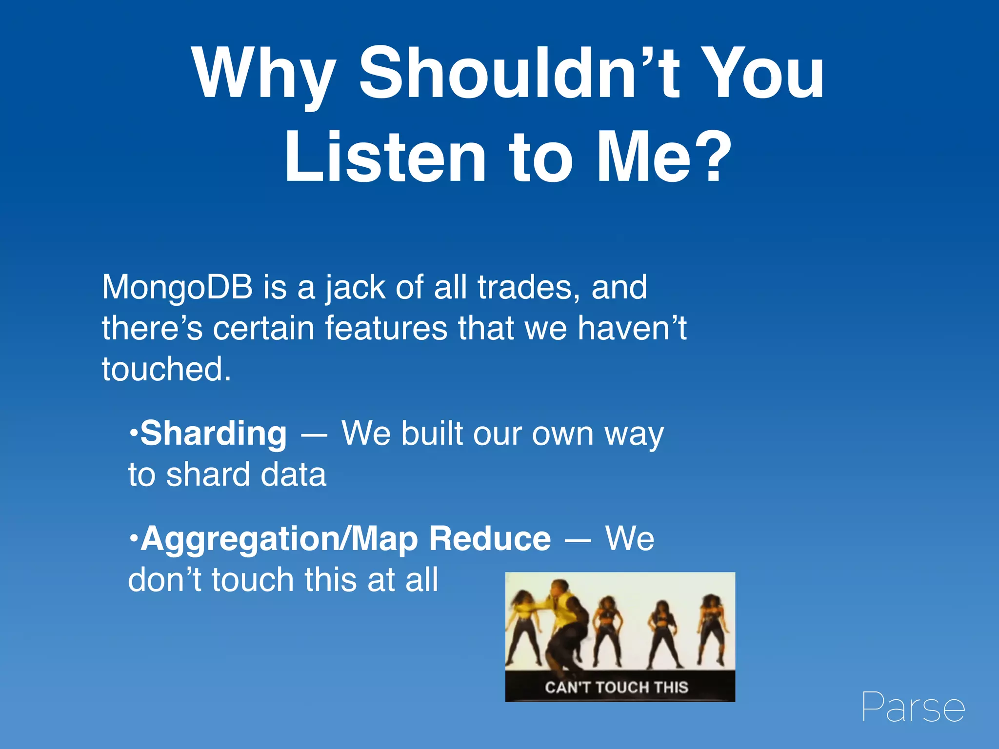 Why Shouldn’t You
Listen to Me?
MongoDB is a jack of all trades, and
there’s certain features that we haven’t
touched.
•Sharding — We built our own way
to shard data
•Aggregation/Map Reduce — We
don’t touch this at all
 