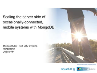 Scaling the server side of
occasionally-connected,
mobile systems with MongoDB
Thomas Huber - Fertl EDV-Systeme
MongoBerlin
October 4th
source: istockphoto.com/epicurean
 