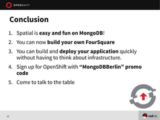 12
1. Spatial is easy and fun on MongoDB!
2. You can now build your own FourSquare
3. You can build and deploy your application quickly
without having to think about infrastructure.
4. Sign up for OpenShift with “MongoDBBerlin” promo
code
5. Come to talk to the table
Conclusion
 