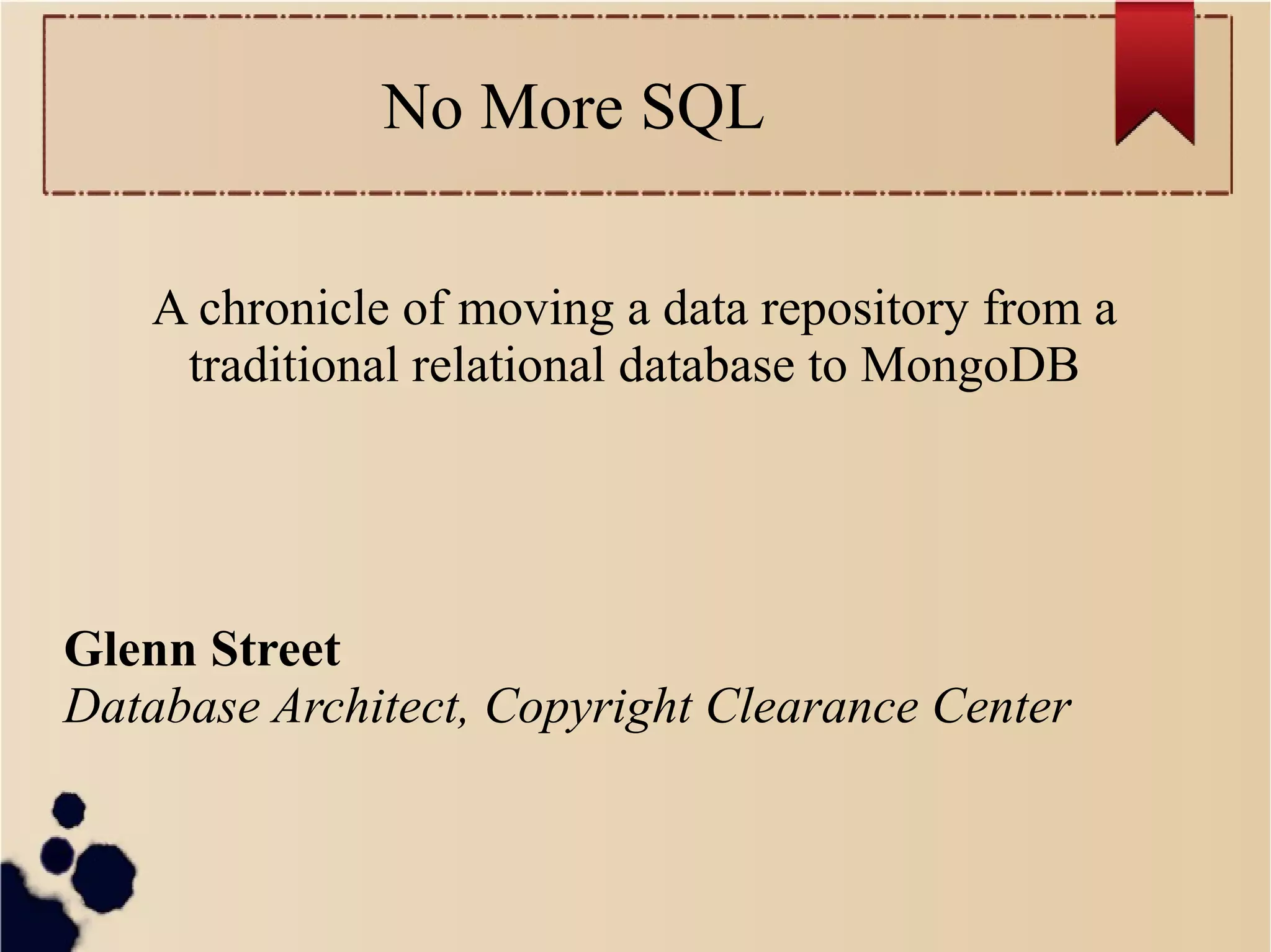 No More SQL
A chronicle of moving a data repository from a
traditional relational database to MongoDB

Glenn Street
Database Architect, Copyright Clearance Center

 