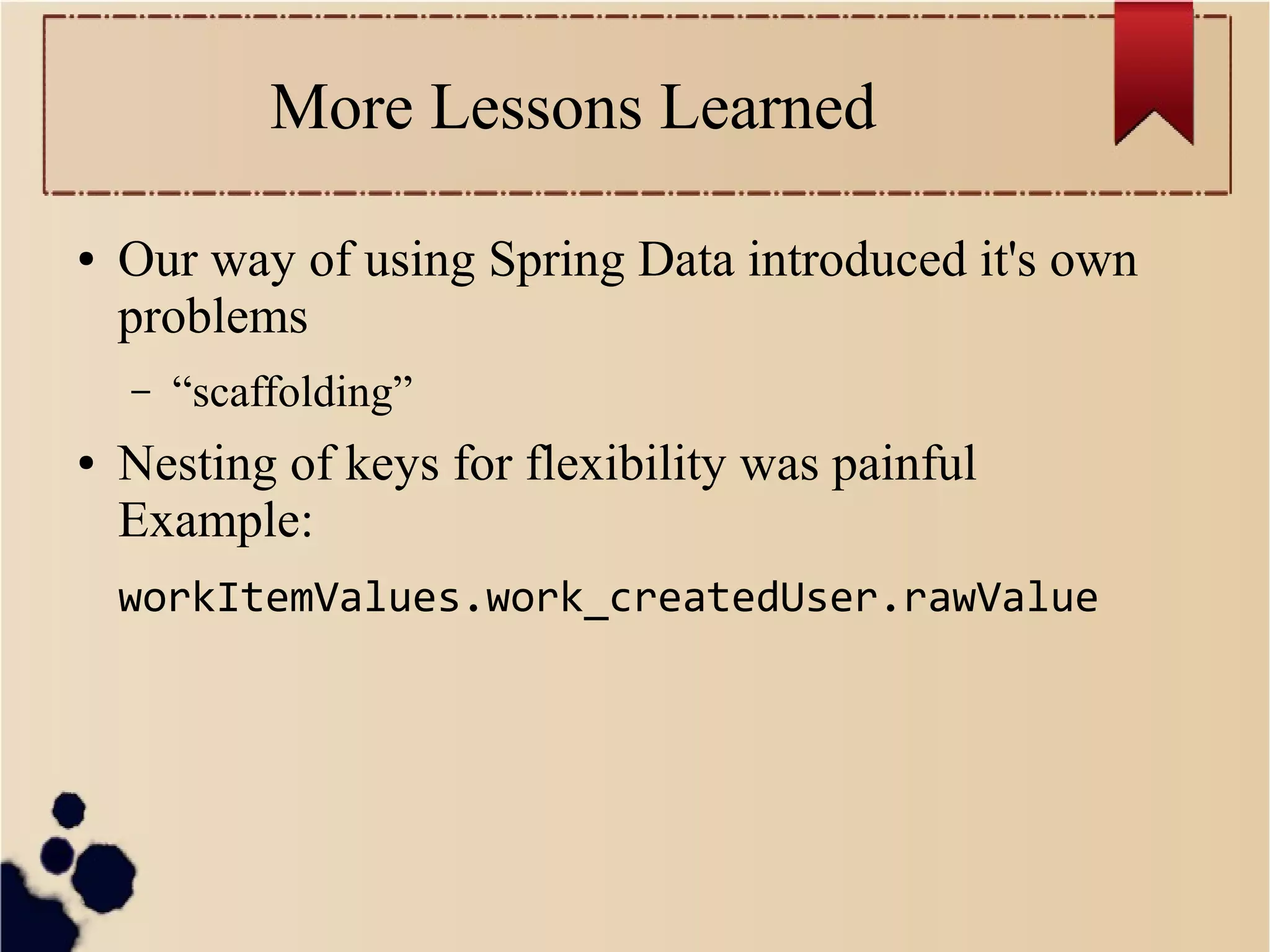 More Lessons Learned
●

Our way of using Spring Data introduced it's own
problems
–

●

“scaffolding”

Nesting of keys for flexibility was painful
Example:
workItemValues.work_createdUser.rawValue

 