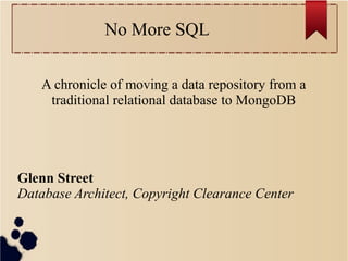 No More SQL
A chronicle of moving a data repository from a
traditional relational database to MongoDB

Glenn Street
Database Architect, Copyright Clearance Center

 