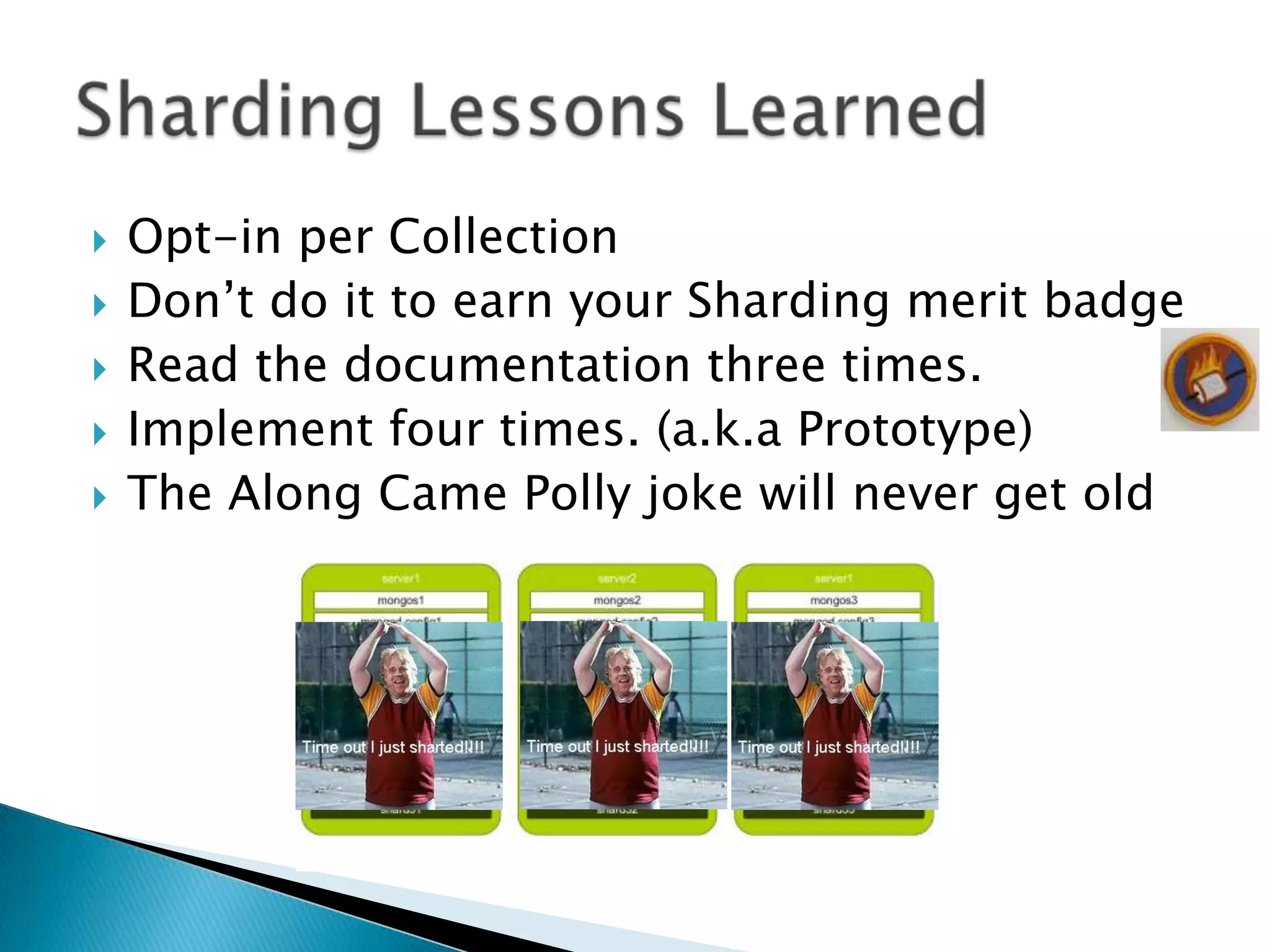    Opt-in per Collection
   Don’t do it to earn your Sharding merit badge
   Read the documentation three times.
   Implement four times. (a.k.a Prototype)
   The Along Came Polly joke will never get old
 