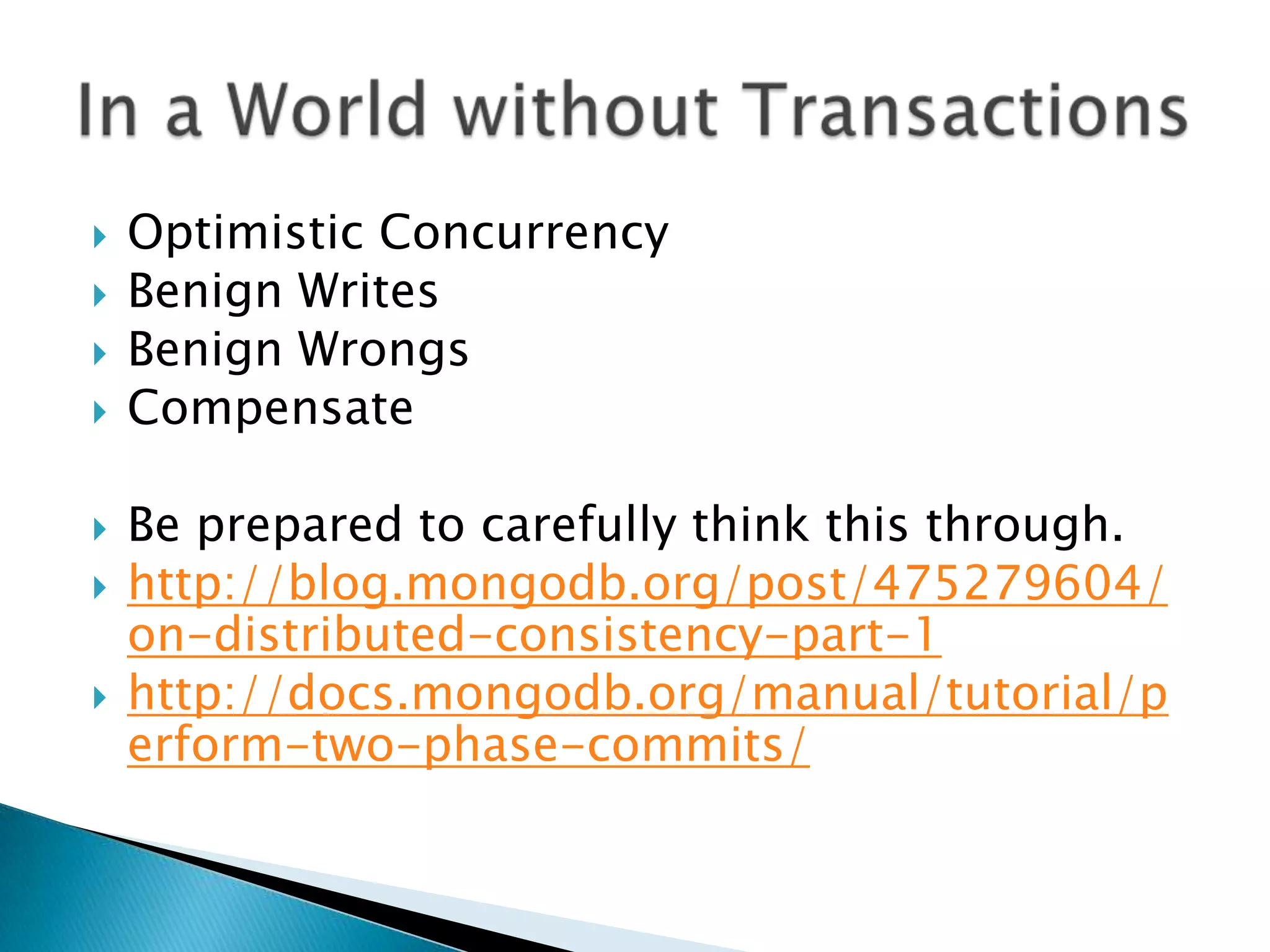    Optimistic Concurrency
   Benign Writes
   Benign Wrongs
   Compensate

   Be prepared to carefully think this through.
   http://blog.mongodb.org/post/475279604/
    on-distributed-consistency-part-1
   http://docs.mongodb.org/manual/tutorial/p
    erform-two-phase-commits/
 