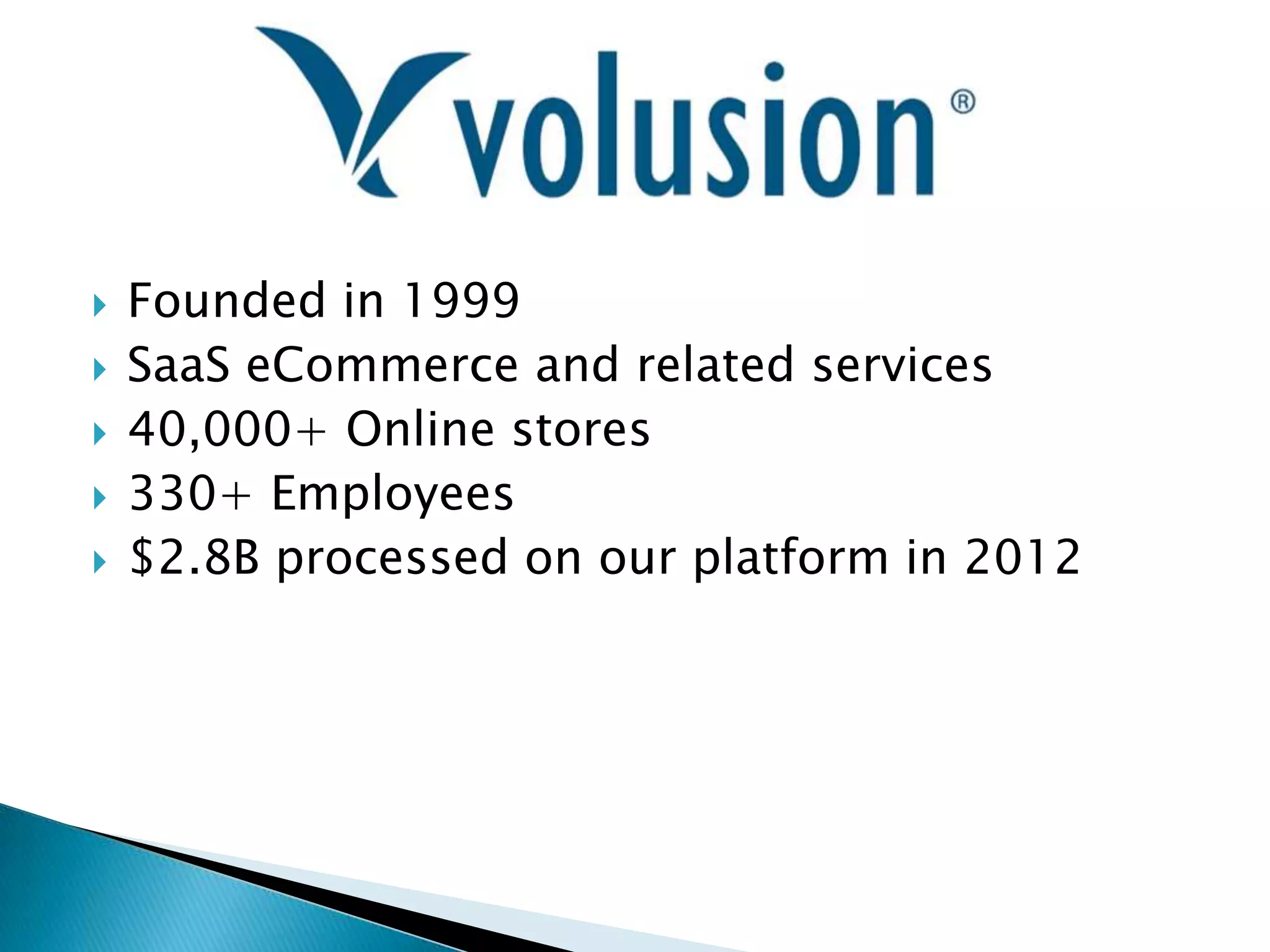    Founded in 1999
   SaaS eCommerce and related services
   40,000+ Online stores
   330+ Employees
   $2.8B processed on our platform in 2012
 