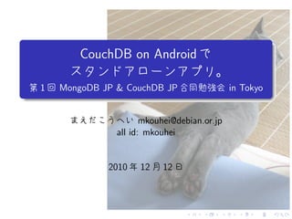 .
                                                              .
             CouchDB on Android

     1   MongoDB JP & CouchDB JP                  in Tokyo
.
..                                                        .




                                                              .
                           mkouhei@debian.or.jp
                    all id: mkouhei


                  2010    12   12



                                     .    .   .     .   .         .
 
