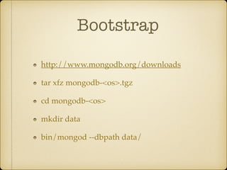 Bootstrap
http://www.mongodb.org/downloads!
tar xfz mongodb-<os>.tgz!
cd mongodb-<os>!
mkdir data!
bin/mongod --dbpath data/
 