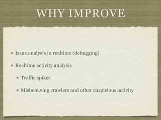 WHY IMPROVE


Issue analysis in realtime (debugging)

Realtime activity analysis

  Traffic spikes

  Misbehaving crawlers and other suspicious activity
 