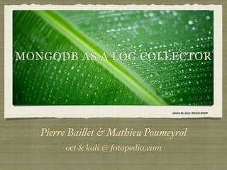 MONGODB AS A LOG COLLECTOR



                                     photo by Jean-Michel BAUD




   Pierre Bai!et & Mathieu Poumeyrol
        oct & kali @ fotopedia.com
 