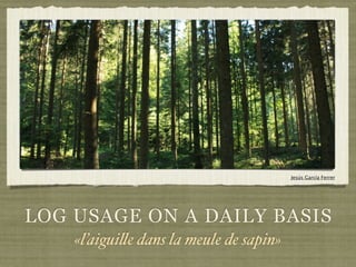 Jesús García Ferrer




LOG USAGE ON A DAILY BASIS
    «l’aigui!e dans la meule de sapin»
 