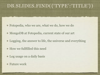 DB.SLIDES.FIND({‘TYPE’:‘TITLE’})


Fotopedia, who we are, what we do, how we do

MongoDB at Fotopedia, current state of our art

Logging, the answer to life, the universe and everything

How we fullfilled this need

Log usage on a daily basis

Future work
 